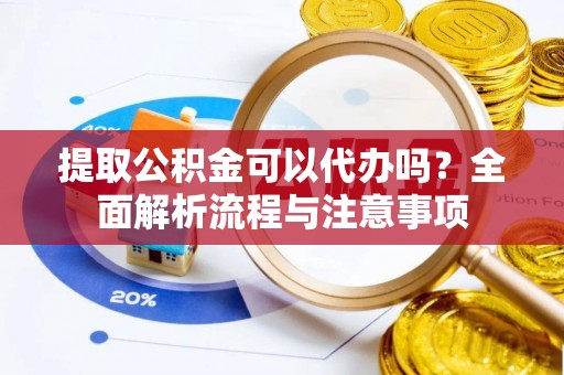 鹿寨提取公积金可以代办吗？全面解析流程与注意事项