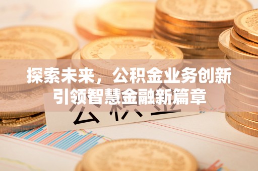 鹿寨探索未来，公积金业务创新引领智慧金融新篇章