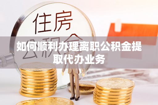 鹿寨如何顺利办理离职公积金提取代办业务
