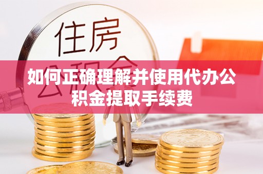 鹿寨如何正确理解并使用代办公积金提取手续费