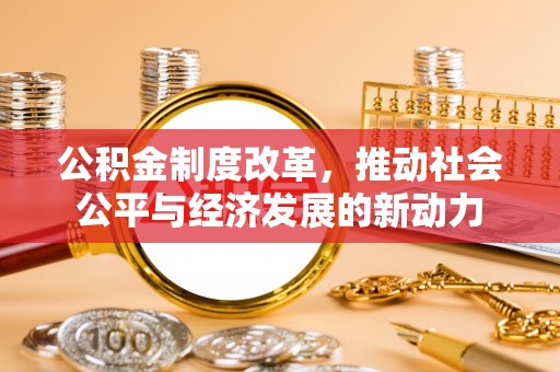鹿寨公积金制度改革，推动社会公平与经济发展的新动力
