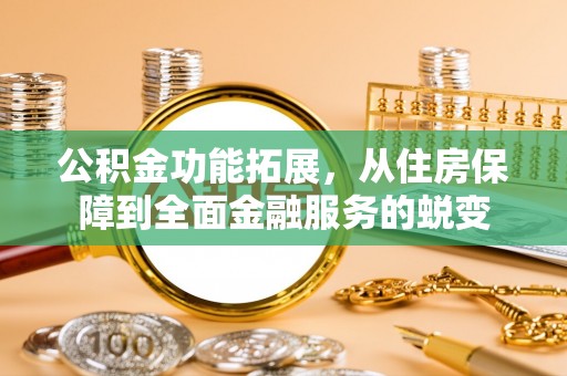 鹿寨公积金功能拓展，从住房保障到全面金融服务的蜕变