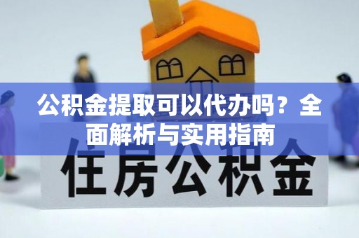 鹿寨公积金提取可以代办吗？全面解析与实用指南