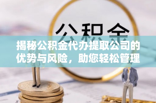 鹿寨揭秘公积金代办提取公司的优势与风险，助您轻松管理财务