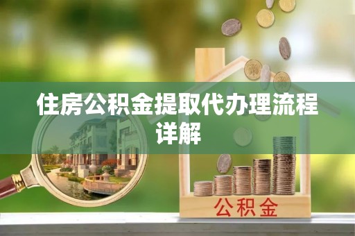 鹿寨住房公积金提取代办理流程详解