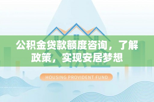 鹿寨公积金贷款额度咨询，了解政策，实现安居梦想