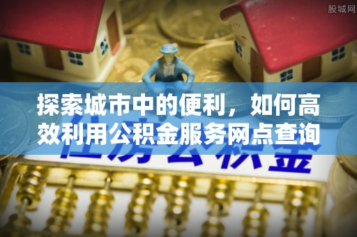 鹿寨探索城市中的便利，如何高效利用公积金服务网点查询