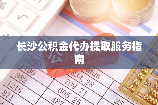 鹿寨长沙公积金代办提取服务指南