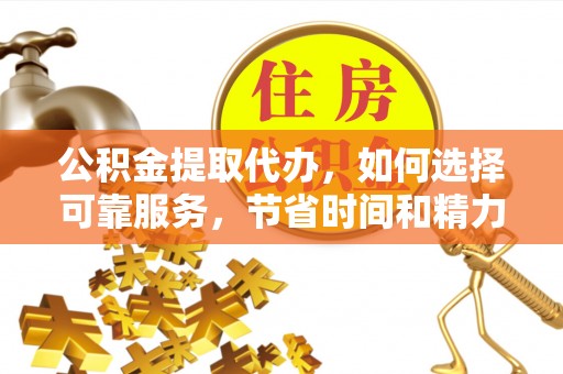 鹿寨公积金提取代办，如何选择可靠服务，节省时间和精力？