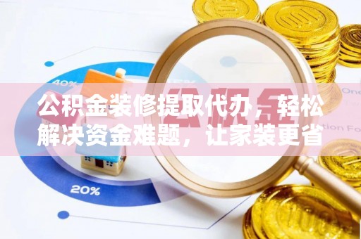 鹿寨公积金装修提取代办，轻松解决资金难题，让家装更省心
