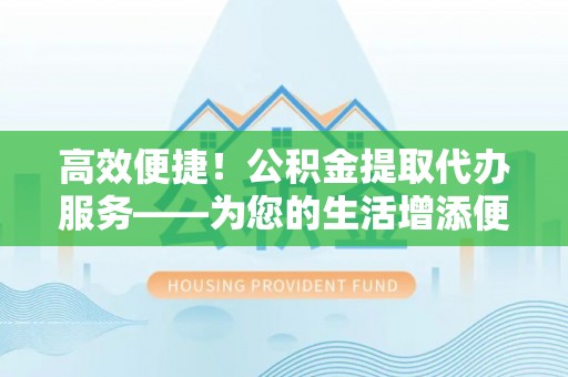 鹿寨高效便捷！公积金提取代办服务——为您的生活增添便利