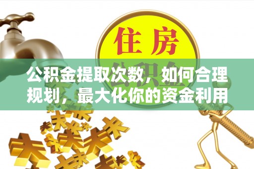 鹿寨公积金提取次数，如何合理规划，最大化你的资金利用