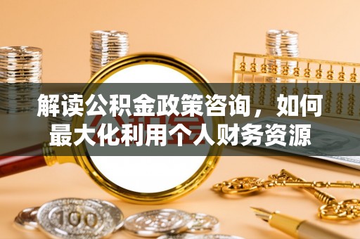鹿寨解读公积金政策咨询，如何最大化利用个人财务资源