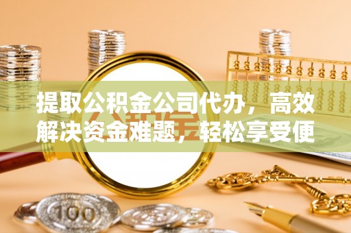 鹿寨提取公积金公司代办，高效解决资金难题，轻松享受便捷服务
