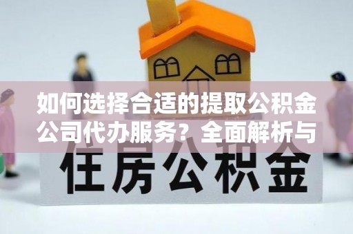 鹿寨如何选择合适的提取公积金公司代办服务？全面解析与建议