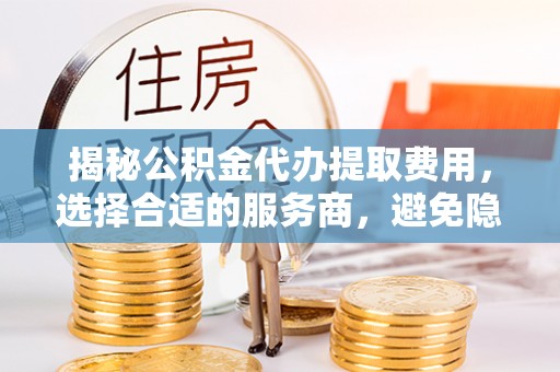 鹿寨揭秘公积金代办提取费用，选择合适的服务商，避免隐性收费