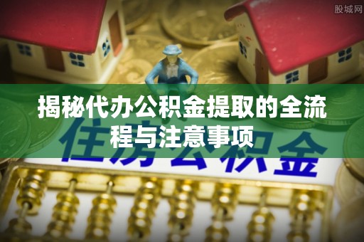 鹿寨揭秘代办公积金提取的全流程与注意事项