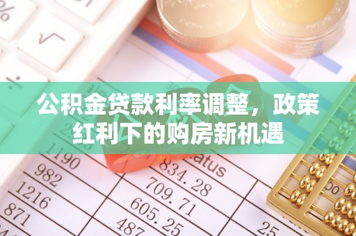 鹿寨公积金贷款利率调整，政策红利下的购房新机遇