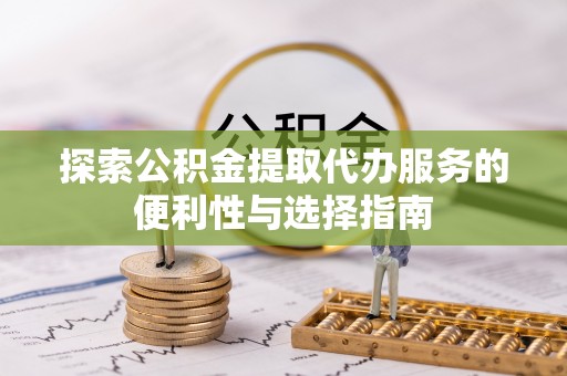 鹿寨探索公积金提取代办服务的便利性与选择指南