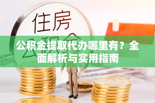 鹿寨公积金提取代办哪里有？全面解析与实用指南