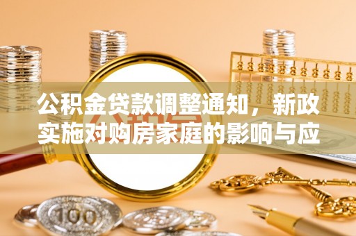 鹿寨公积金贷款调整通知，新政实施对购房家庭的影响与应对策略