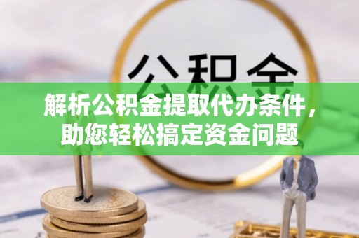 鹿寨解析公积金提取代办条件，助您轻松搞定资金问题