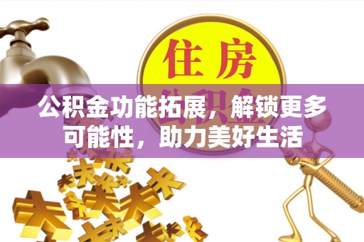 鹿寨公积金功能拓展，解锁更多可能性，助力美好生活