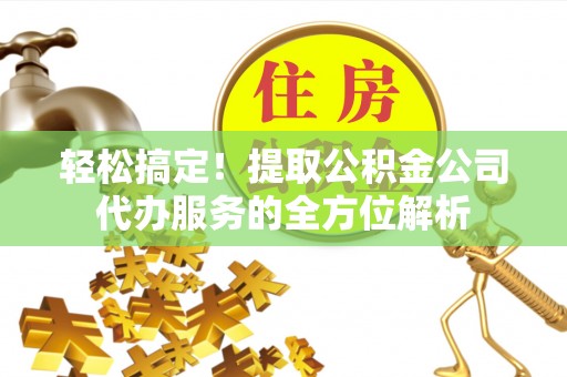 鹿寨轻松搞定！提取公积金公司代办服务的全方位解析