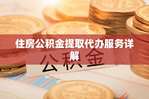 鹿寨住房公积金提取代办服务详解