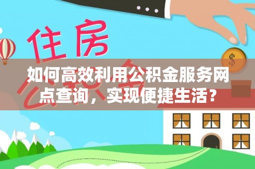 鹿寨如何高效利用公积金服务网点查询，实现便捷生活？