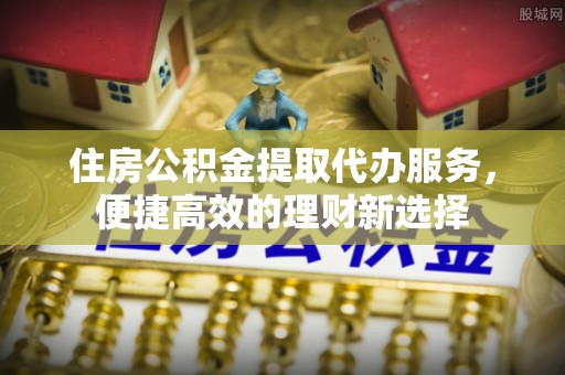 鹿寨住房公积金提取代办服务，便捷高效的理财新选择