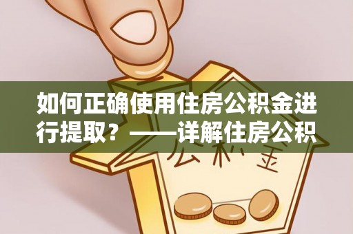 鹿寨如何正确使用住房公积金进行提取？——详解住房公积金代办提取流程与注意事项
