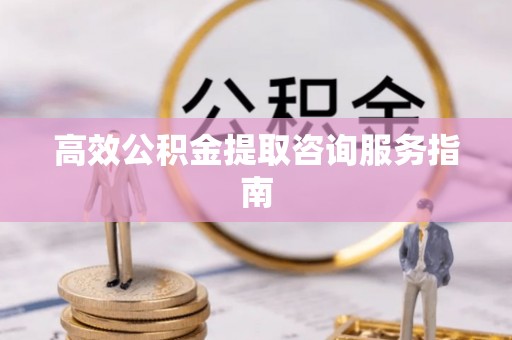鹿寨高效公积金提取咨询服务指南
