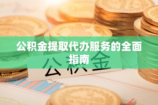鹿寨公积金提取代办服务的全面指南