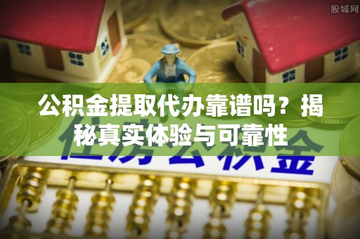 鹿寨公积金提取代办靠谱吗？揭秘真实体验与可靠性