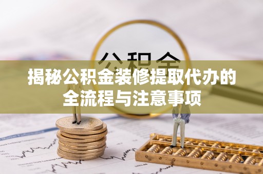 鹿寨揭秘公积金装修提取代办的全流程与注意事项