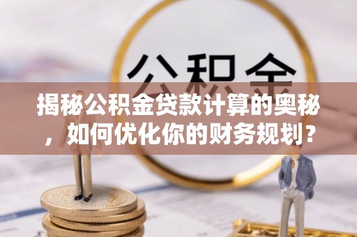鹿寨揭秘公积金贷款计算的奥秘，如何优化你的财务规划？