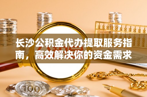 鹿寨长沙公积金代办提取服务指南，高效解决你的资金需求