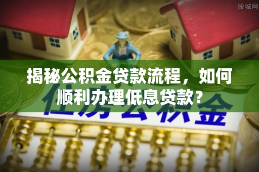 鹿寨揭秘公积金贷款流程，如何顺利办理低息贷款？