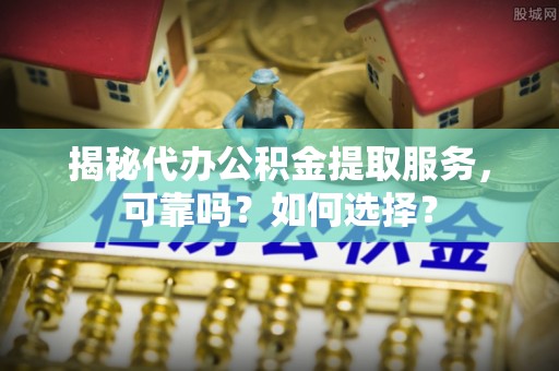 鹿寨揭秘代办公积金提取服务，可靠吗？如何选择？