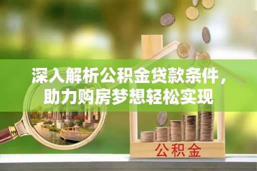 鹿寨深入解析公积金贷款条件，助力购房梦想轻松实现