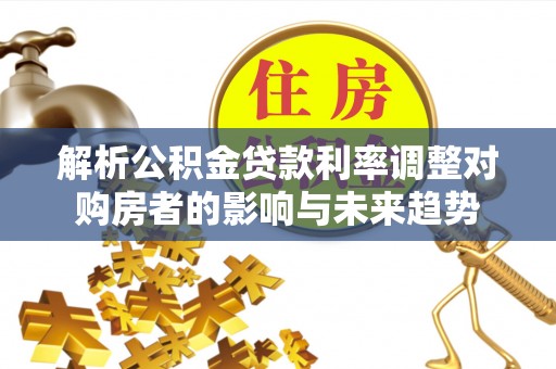 鹿寨解析公积金贷款利率调整对购房者的影响与未来趋势