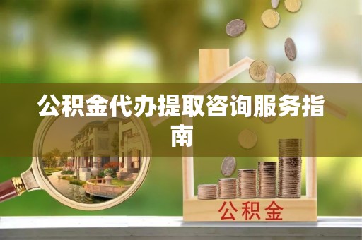 鹿寨公积金代办提取咨询服务指南
