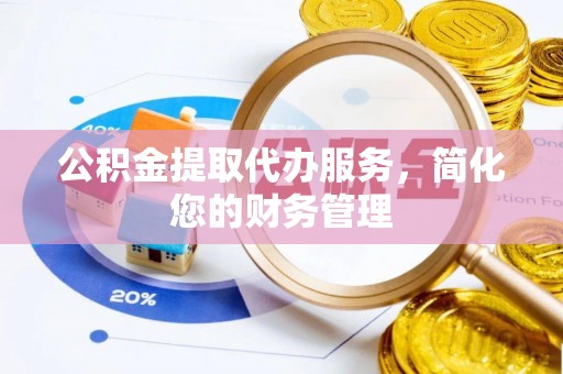 鹿寨公积金提取代办服务，简化您的财务管理