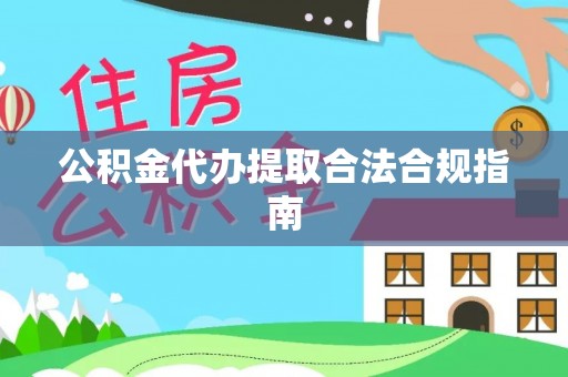 鹿寨公积金代办提取合法合规指南