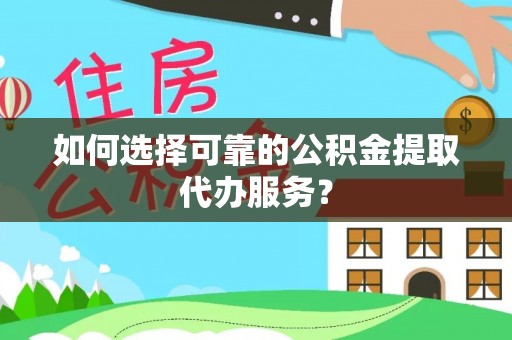 鹿寨如何选择可靠的公积金提取代办服务？