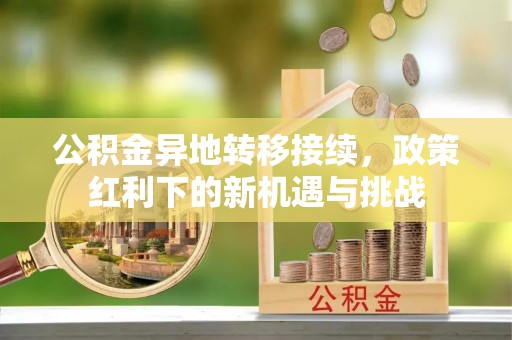 鹿寨公积金异地转移接续，政策红利下的新机遇与挑战