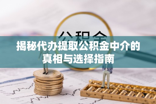鹿寨揭秘代办提取公积金中介的真相与选择指南