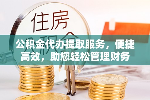 鹿寨公积金代办提取服务，便捷高效，助您轻松管理财务