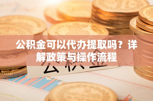 鹿寨公积金可以代办提取吗？详解政策与操作流程
